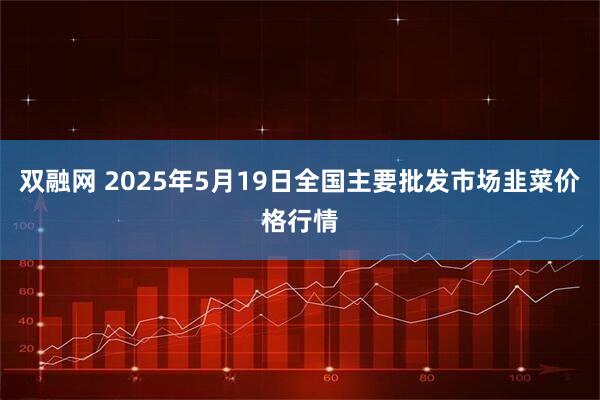 双融网 2025年5月19日全国主要批发市场韭菜价格行情