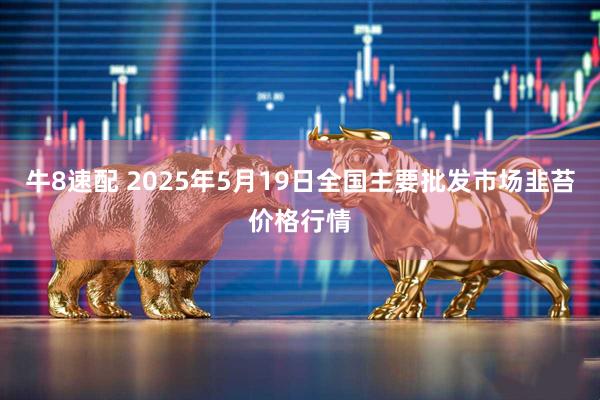 牛8速配 2025年5月19日全国主要批发市场韭苔价格行情