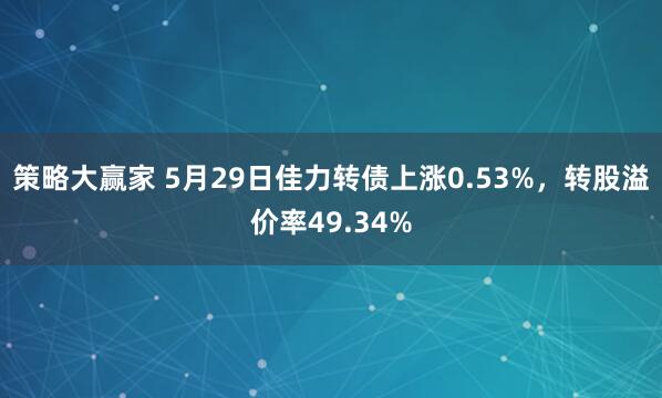 策略大赢家 5月29日佳力转债上涨0.53%，转股溢价率49.34%