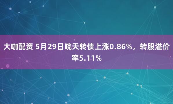 大咖配资 5月29日皖天转债上涨0.86%，转股溢价率5.11%