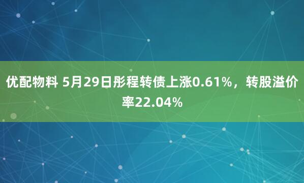 优配物料 5月29日彤程转债上涨0.61%，转股溢价率22.04%