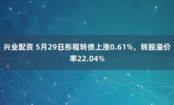 兴业配资 5月29日彤程转债上涨0.61%，转股溢价率22.04%