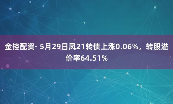 金控配资· 5月29日凤21转债上涨0.06%，转股溢价率64.51%