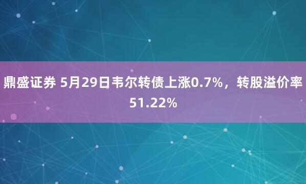 鼎盛证券 5月29日韦尔转债上涨0.7%，转股溢价率51.22%