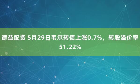 德益配资 5月29日韦尔转债上涨0.7%，转股溢价率51.22%
