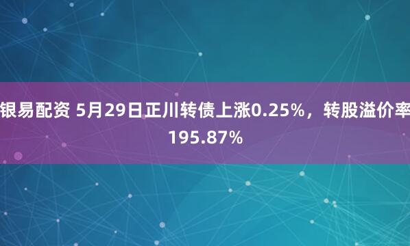 银易配资 5月29日正川转债上涨0.25%，转股溢价率195.87%