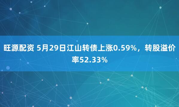 旺源配资 5月29日江山转债上涨0.59%，转股溢价率52.33%