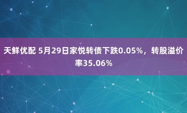 天鲜优配 5月29日家悦转债下跌0.05%，转股溢价率35.06%