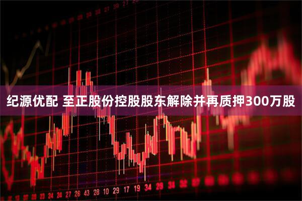 纪源优配 至正股份控股股东解除并再质押300万股