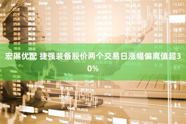 宏琳优配 捷强装备股价两个交易日涨幅偏离值超30%