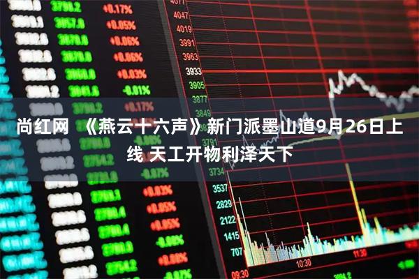 尚红网  《燕云十六声》新门派墨山道9月26日上线 天工开物利泽天下