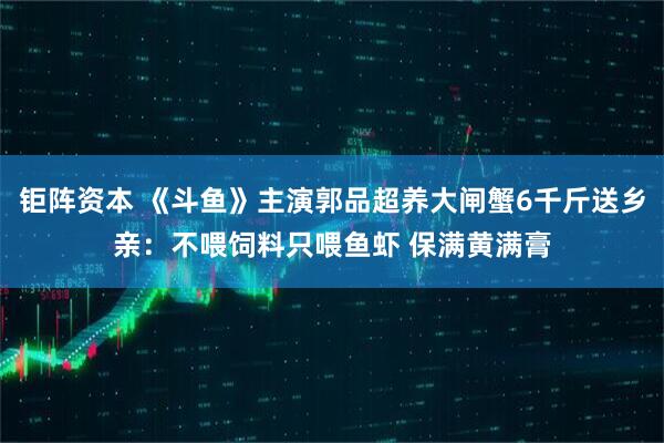 钜阵资本 《斗鱼》主演郭品超养大闸蟹6千斤送乡亲：不喂饲料只喂鱼虾 保满黄满膏