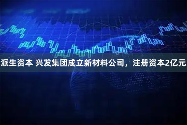 派生资本 兴发集团成立新材料公司，注册资本2亿元