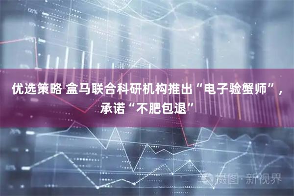 优选策略 盒马联合科研机构推出“电子验蟹师”，承诺“不肥包退”