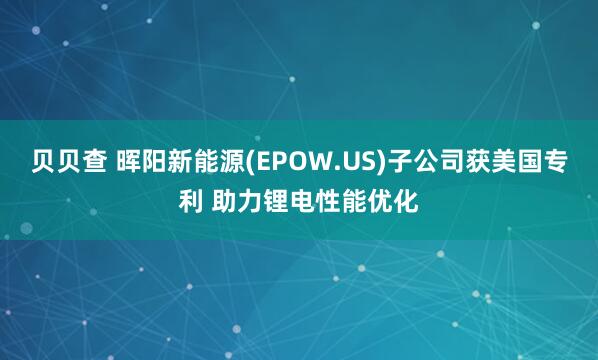 贝贝查 晖阳新能源(EPOW.US)子公司获美国专利 助力锂电性能优化