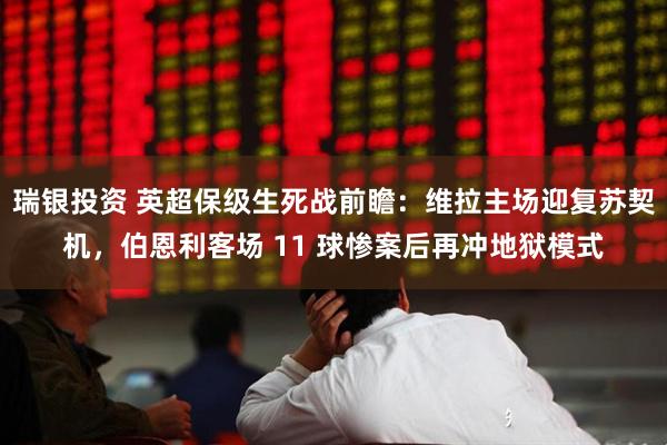 瑞银投资 英超保级生死战前瞻：维拉主场迎复苏契机，伯恩利客场 11 球惨案后再冲地狱模式