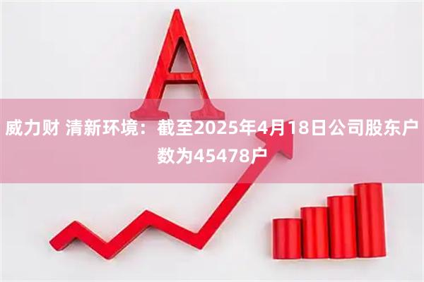 威力财 清新环境：截至2025年4月18日公司股东户数为45478户