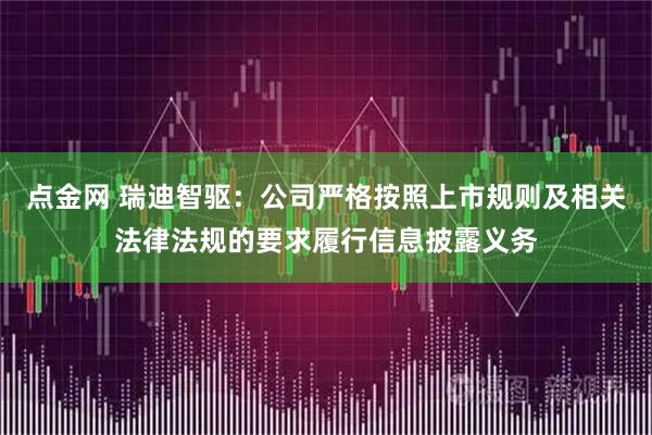 点金网 瑞迪智驱：公司严格按照上市规则及相关法律法规的要求履行信息披露义务