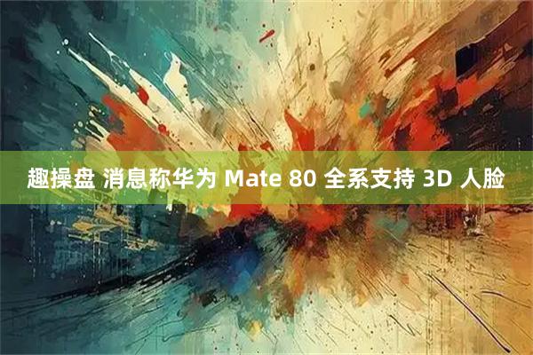 趣操盘 消息称华为 Mate 80 全系支持 3D 人脸