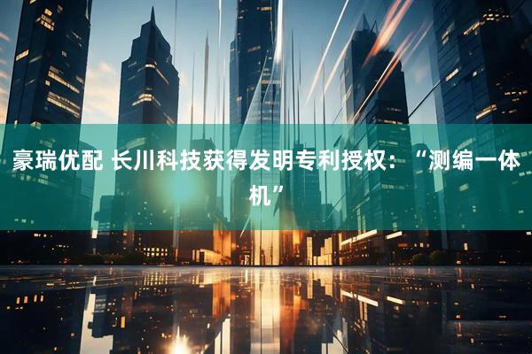 豪瑞优配 长川科技获得发明专利授权：“测编一体机”