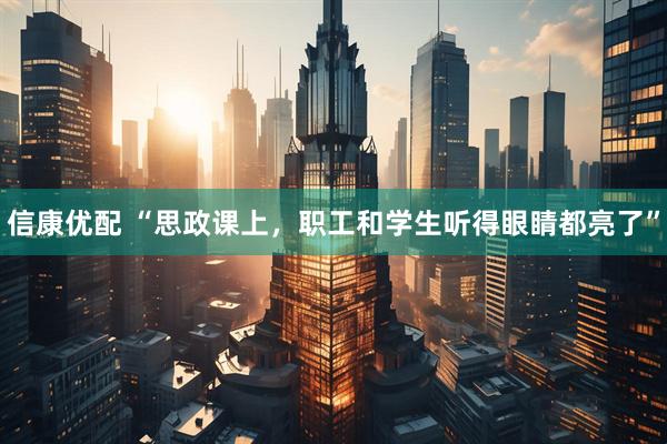 信康优配 “思政课上，职工和学生听得眼睛都亮了”