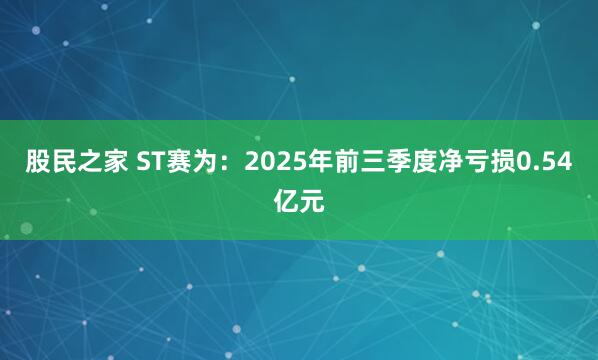 股民之家 ST赛为：2025年前三季度净亏损0.54亿元