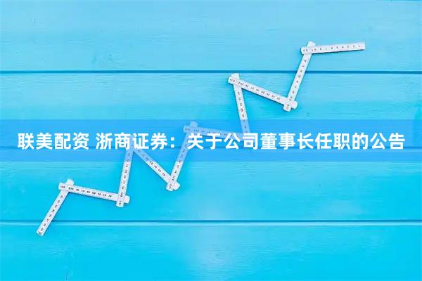 联美配资 浙商证券：关于公司董事长任职的公告