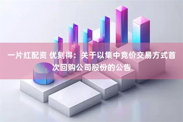 一片红配资 优刻得：关于以集中竞价交易方式首次回购公司股份的公告