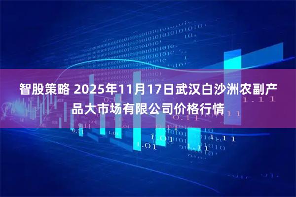 智股策略 2025年11月17日武汉白沙洲农副产品大市场有限公司价格行情