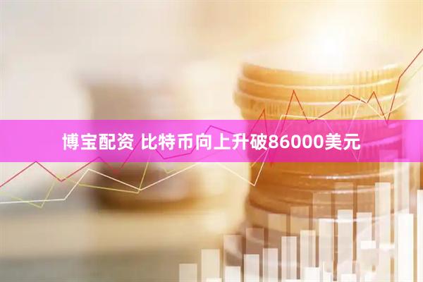 博宝配资 比特币向上升破86000美元