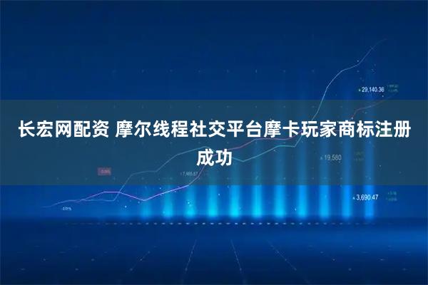 长宏网配资 摩尔线程社交平台摩卡玩家商标注册成功
