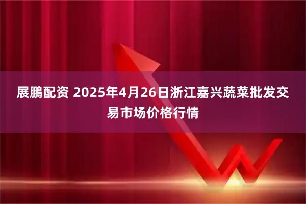 展鵬配资 2025年4月26日浙江嘉兴蔬菜批发交易市场价格行情