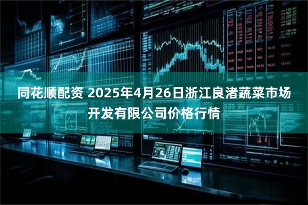 同花顺配资 2025年4月26日浙江良渚蔬菜市场开发有限公司价格行情