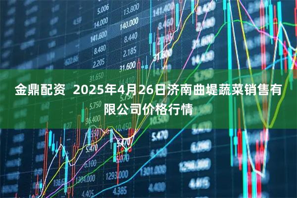 金鼎配资  2025年4月26日济南曲堤蔬菜销售有限公司价格行情
