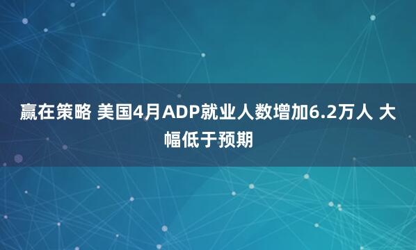 赢在策略 美国4月ADP就业人数增加6.2万人 大幅低于预期