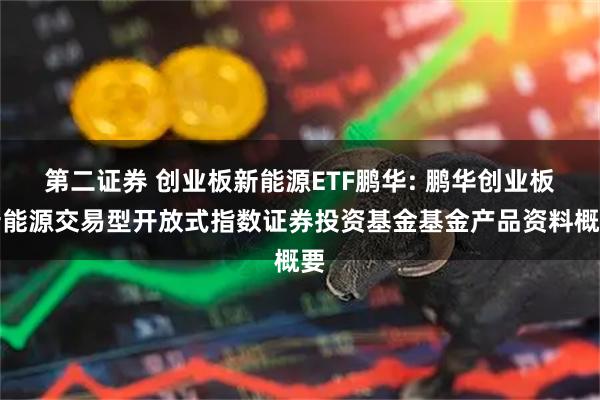 第二证券 创业板新能源ETF鹏华: 鹏华创业板新能源交易型开放式指数证券投资基金基金产品资料概要