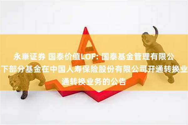 永崋证券 国泰价值LOF: 国泰基金管理有限公司关于旗下部分基金在中国人寿保险股份有限公司开通转换业务的公告