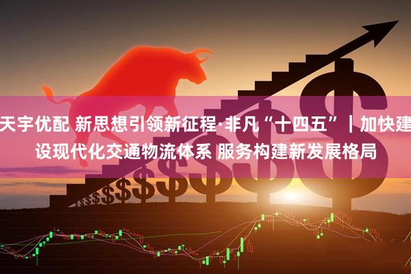 天宇优配 新思想引领新征程·非凡“十四五”｜加快建设现代化交通物流体系 服务构建新发展格局