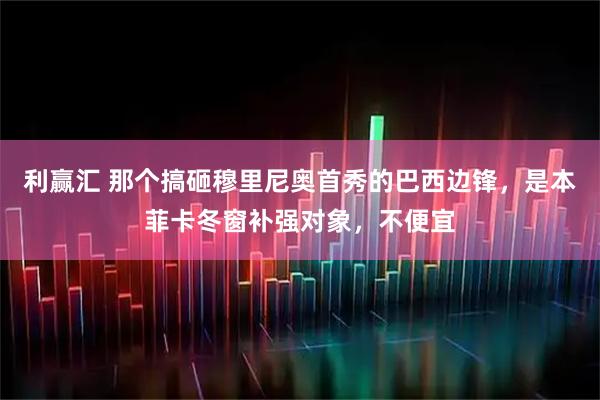 利赢汇 那个搞砸穆里尼奥首秀的巴西边锋，是本菲卡冬窗补强对象，不便宜