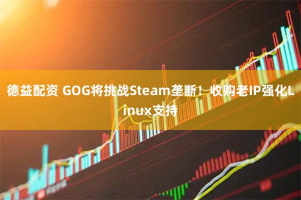 德益配资 GOG将挑战Steam垄断！收购老IP强化Linux支持