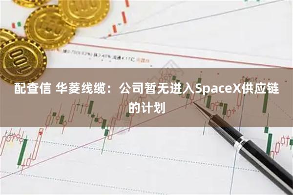配查信 华菱线缆：公司暂无进入SpaceX供应链的计划