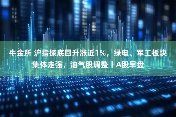 牛金所 沪指探底回升涨近1%，绿电、军工板块集体走强，油气股调整丨A股早盘