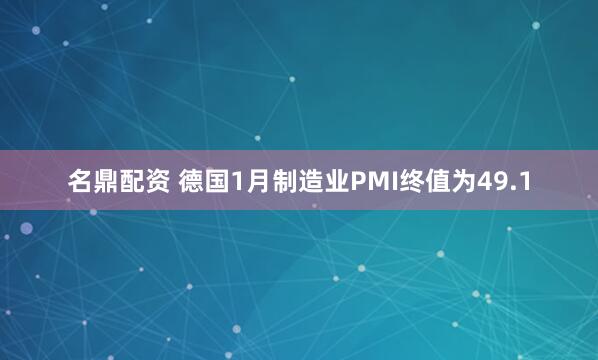 名鼎配资 德国1月制造业PMI终值为49.1