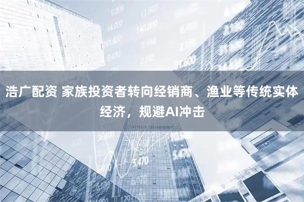 浩广配资 家族投资者转向经销商、渔业等传统实体经济，规避AI冲击