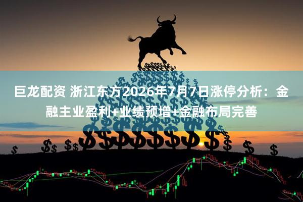 巨龙配资 浙江东方2026年7月7日涨停分析:金融主业盈利+业绩预增+金融布局完善