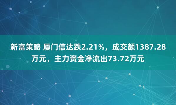 新富策略 厦门信达跌2.21%,成交额1387.28万元,主力资金净流出73.72万元