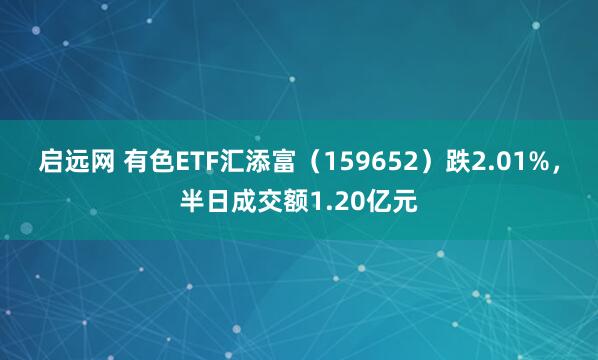 启远网 有色ETF汇添富(159652)跌2.01%,半日成交额1.20亿元