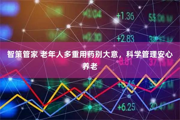 智策管家 老年人多重用药别大意，科学管理安心养老