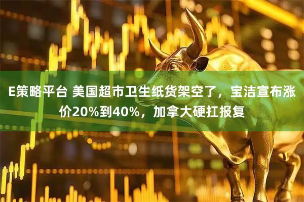 E策略平台 美国超市卫生纸货架空了，宝洁宣布涨价20%到40%，加拿大硬扛报复